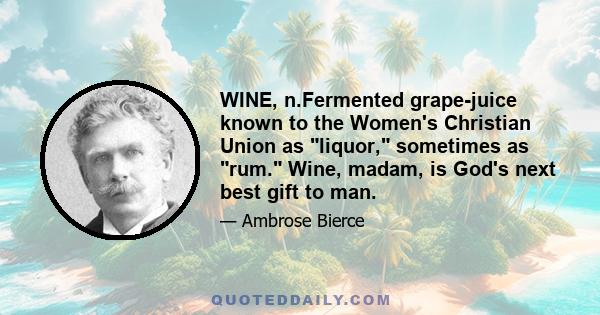 WINE, n.Fermented grape-juice known to the Women's Christian Union as liquor, sometimes as rum. Wine, madam, is God's next best gift to man.