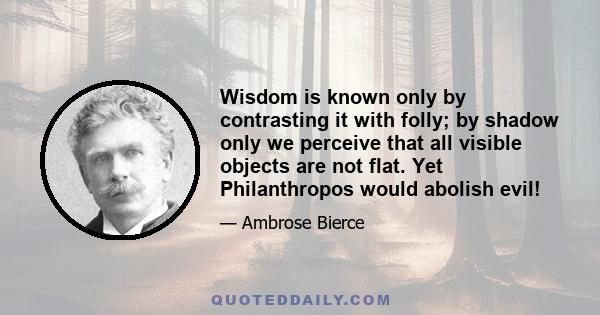 Wisdom is known only by contrasting it with folly; by shadow only we perceive that all visible objects are not flat. Yet Philanthropos would abolish evil!