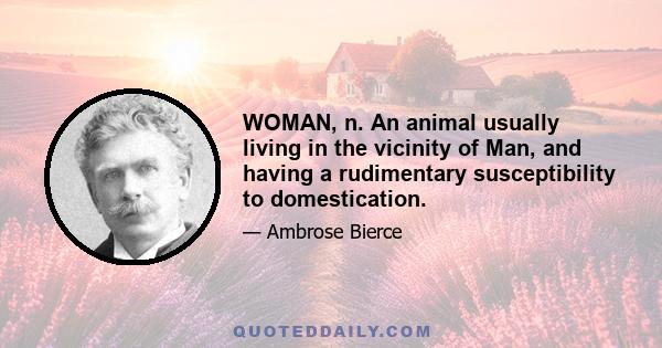 WOMAN, n. An animal usually living in the vicinity of Man, and having a rudimentary susceptibility to domestication.