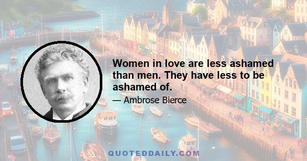 Women in love are less ashamed than men. They have less to be ashamed of.