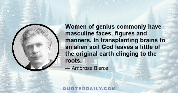 Women of genius commonly have masculine faces, figures and manners. In transplanting brains to an alien soil God leaves a little of the original earth clinging to the roots.