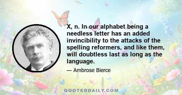 X, n. In our alphabet being a needless letter has an added invincibility to the attacks of the spelling reformers, and like them, will doubtless last as long as the language.