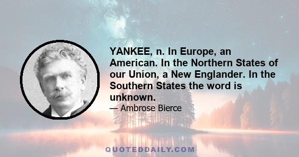 YANKEE, n. In Europe, an American. In the Northern States of our Union, a New Englander. In the Southern States the word is unknown.