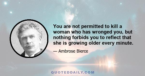 You are not permitted to kill a woman who has wronged you, but nothing forbids you to reflect that she is growing older every minute.