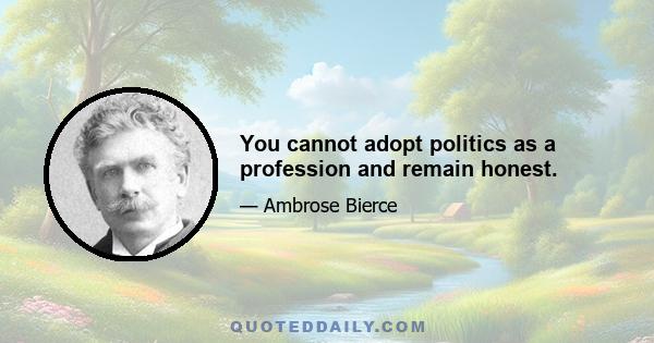 You cannot adopt politics as a profession and remain honest.