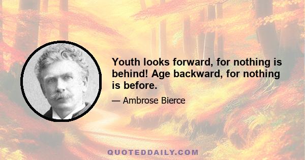 Youth looks forward, for nothing is behind! Age backward, for nothing is before.