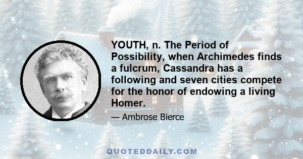 YOUTH, n. The Period of Possibility, when Archimedes finds a fulcrum, Cassandra has a following and seven cities compete for the honor of endowing a living Homer.