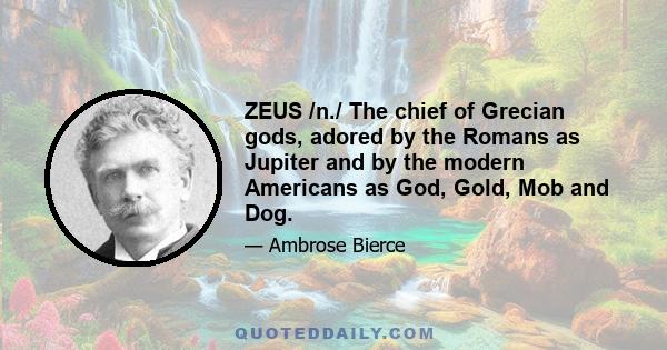 ZEUS /n./ The chief of Grecian gods, adored by the Romans as Jupiter and by the modern Americans as God, Gold, Mob and Dog.