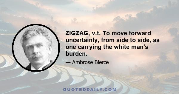 ZIGZAG, v.t. To move forward uncertainly, from side to side, as one carrying the white man's burden.