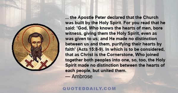 ... the Apostle Peter declared that the Church was built by the Holy Spirit. For you read that he said: 'God, Who knows the hearts of men, bore witness, giving them the Holy Spirit, even as was given to us; and He made