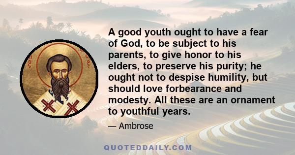 A good youth ought to have a fear of God, to be subject to his parents, to give honor to his elders, to preserve his purity; he ought not to despise humility, but should love forbearance and modesty. All these are an