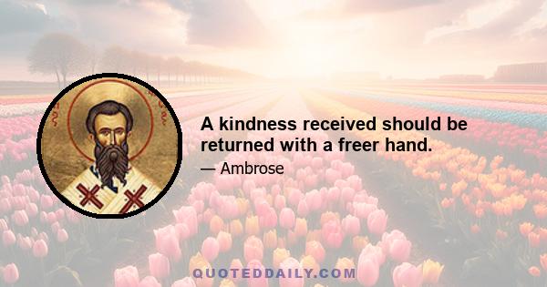 A kindness received should be returned with a freer hand.