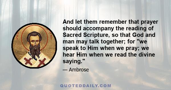 And let them remember that prayer should accompany the reading of Sacred Scripture, so that God and man may talk together; for we speak to Him when we pray; we hear Him when we read the divine saying.