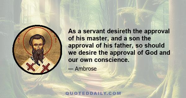 As a servant desireth the approval of his master, and a son the approval of his father, so should we desire the approval of God and our own conscience.