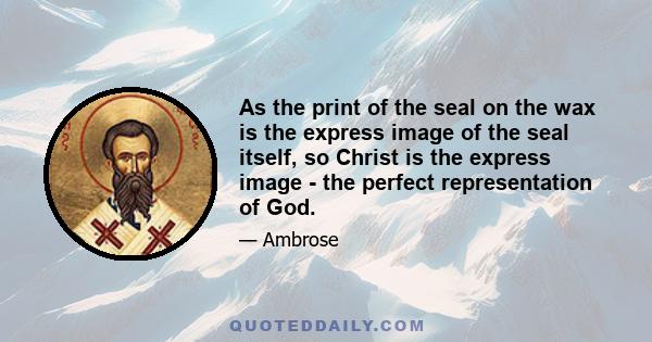 As the print of the seal on the wax is the express image of the seal itself, so Christ is the express image - the perfect representation of God.