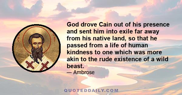 God drove Cain out of his presence and sent him into exile far away from his native land, so that he passed from a life of human kindness to one which was more akin to the rude existence of a wild beast.