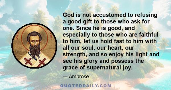 God is not accustomed to refusing a good gift to those who ask for one. Since he is good, and especially to those who are faithful to him, let us hold fast to him with all our soul, our heart, our strength, and so enjoy 