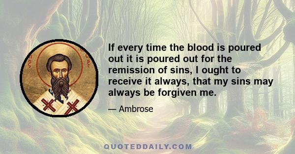 If every time the blood is poured out it is poured out for the remission of sins, I ought to receive it always, that my sins may always be forgiven me.