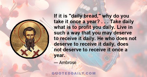 If it is daily bread, why do you take it once a year? . . . Take daily what is to profit you daily. Live in such a way that you may deserve to receive it daily. He who does not deserve to receive it daily, does not