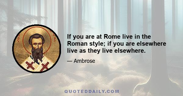 If you are at Rome live in the Roman style; if you are elsewhere live as they live elsewhere.