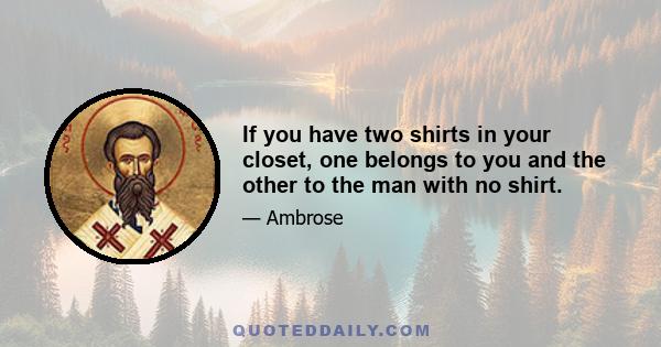 If you have two shirts in your closet, one belongs to you and the other to the man with no shirt.