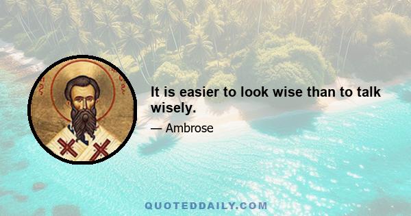 It is easier to look wise than to talk wisely.