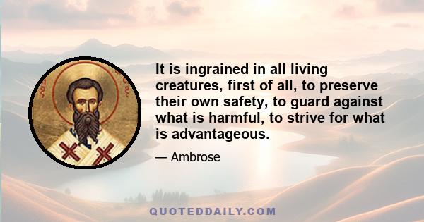 It is ingrained in all living creatures, first of all, to preserve their own safety, to guard against what is harmful, to strive for what is advantageous.