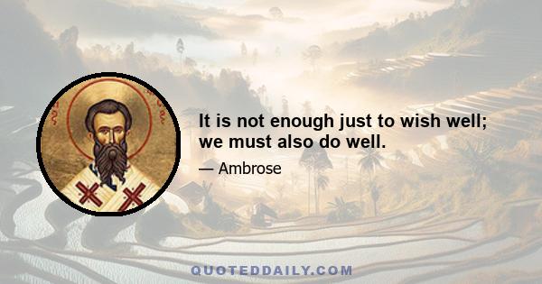 It is not enough just to wish well; we must also do well.