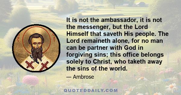 It is not the ambassador, it is not the messenger, but the Lord Himself that saveth His people. The Lord remaineth alone, for no man can be partner with God in forgiving sins; this office belongs solely to Christ, who