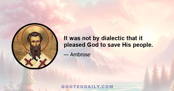 It was not by dialectic that it pleased God to save His people.