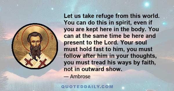 Let us take refuge from this world. You can do this in spirit, even if you are kept here in the body. You can at the same time be here and present to the Lord. Your soul must hold fast to him, you must follow after him