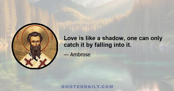 Love is like a shadow, one can only catch it by falling into it.