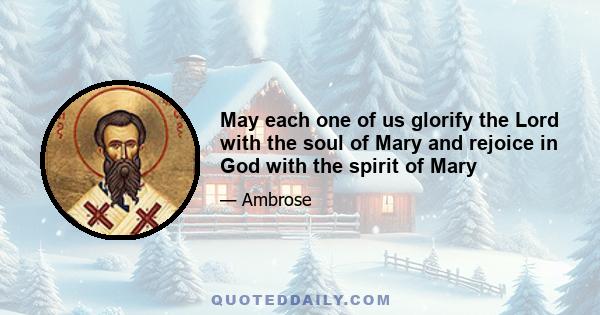 May each one of us glorify the Lord with the soul of Mary and rejoice in God with the spirit of Mary