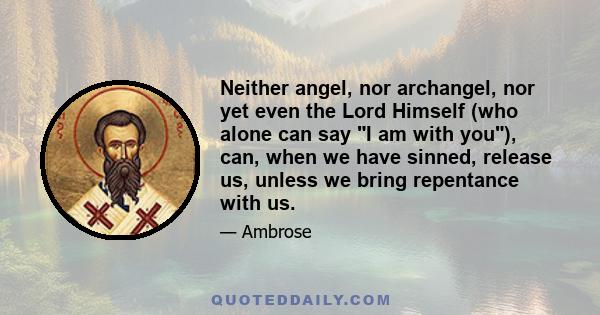 Neither angel, nor archangel, nor yet even the Lord Himself (who alone can say I am with you), can, when we have sinned, release us, unless we bring repentance with us.