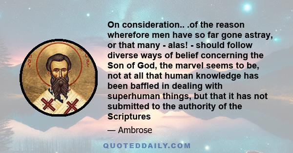 On consideration.. .of the reason wherefore men have so far gone astray, or that many - alas! - should follow diverse ways of belief concerning the Son of God, the marvel seems to be, not at all that human knowledge has 