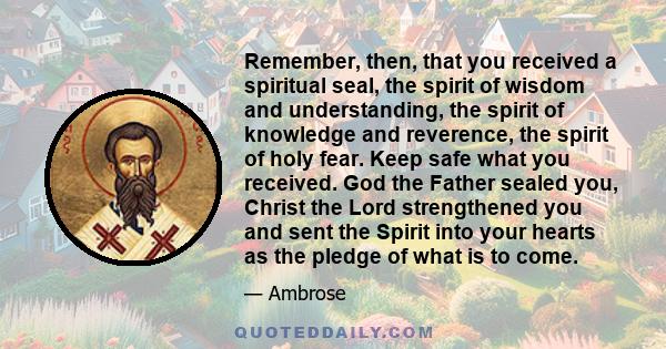 Remember, then, that you received a spiritual seal, the spirit of wisdom and understanding, the spirit of knowledge and reverence, the spirit of holy fear. Keep safe what you received. God the Father sealed you, Christ