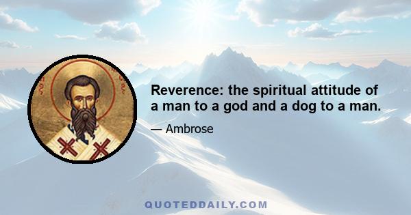 Reverence: the spiritual attitude of a man to a god and a dog to a man.