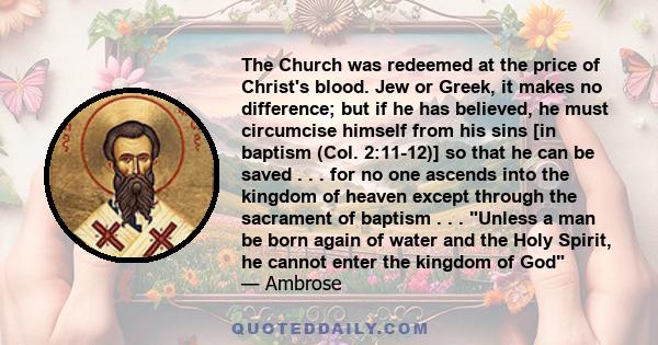 The Church was redeemed at the price of Christ's blood. Jew or Greek, it makes no difference; but if he has believed, he must circumcise himself from his sins [in baptism (Col. 2:11-12)] so that he can be saved . . .