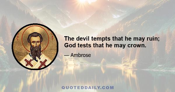 The devil tempts that he may ruin; God tests that he may crown.