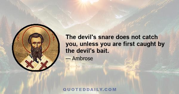 The devil's snare does not catch you, unless you are first caught by the devil's bait.