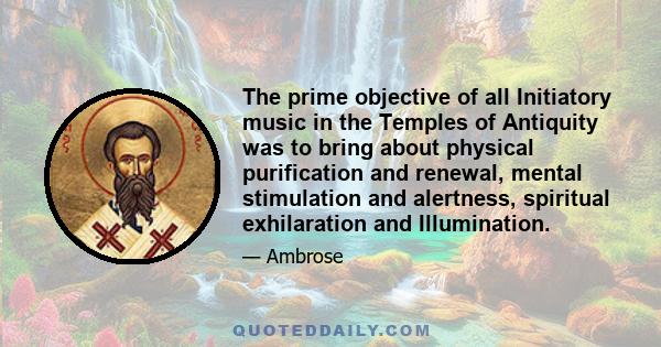 The prime objective of all Initiatory music in the Temples of Antiquity was to bring about physical purification and renewal, mental stimulation and alertness, spiritual exhilaration and Illumination.