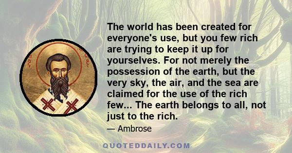 The world has been created for everyone's use, but you few rich are trying to keep it up for yourselves. For not merely the possession of the earth, but the very sky, the air, and the sea are claimed for the use of the