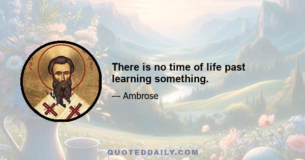 There is no time of life past learning something.