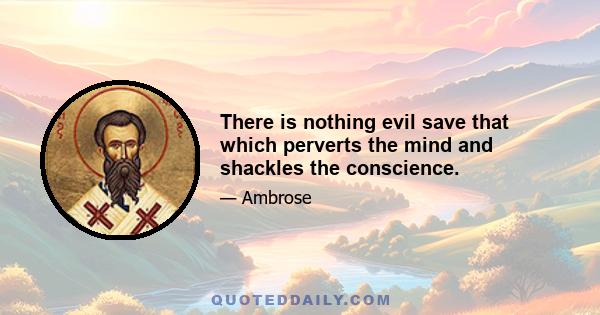 There is nothing evil save that which perverts the mind and shackles the conscience.