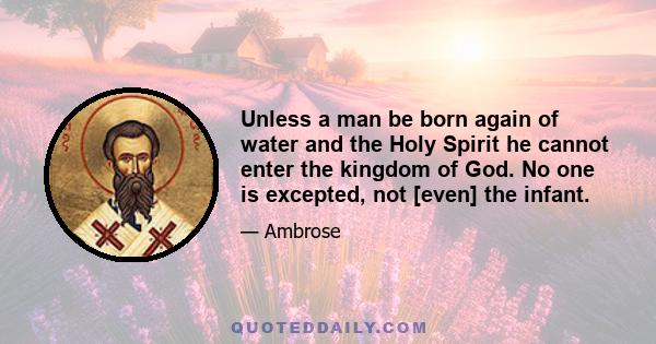 Unless a man be born again of water and the Holy Spirit he cannot enter the kingdom of God. No one is excepted, not [even] the infant.