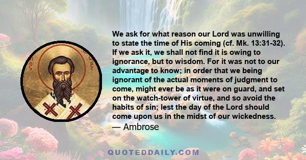 We ask for what reason our Lord was unwilling to state the time of His coming (cf. Mk. 13:31-32). If we ask it, we shall not find it is owing to ignorance, but to wisdom. For it was not to our advantage to know; in