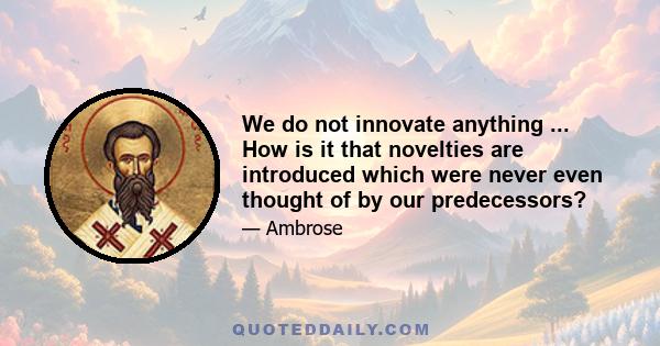 We do not innovate anything ... How is it that novelties are introduced which were never even thought of by our predecessors?