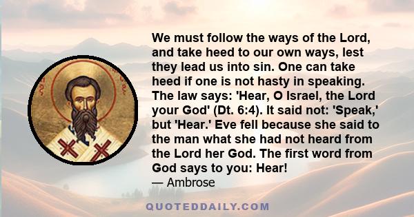 We must follow the ways of the Lord, and take heed to our own ways, lest they lead us into sin. One can take heed if one is not hasty in speaking. The law says: 'Hear, O Israel, the Lord your God' (Dt. 6:4). It said