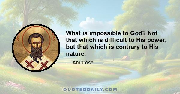 What is impossible to God? Not that which is difficult to His power, but that which is contrary to His nature.