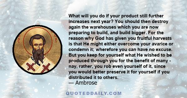 What will you do if your product still further increases next year? You should then destroy again the warehouses which you are now preparing to build, and build bigger. For the reason why God has given you fruitful